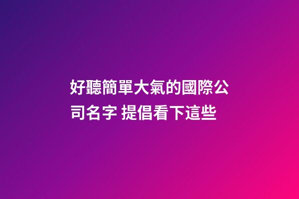 好聽簡單大氣的國際公司名字 提倡看下這些